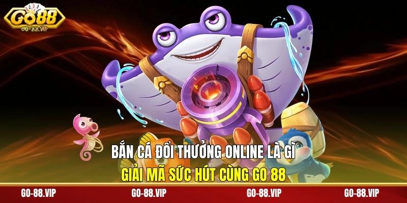 Bắn Cá Đổi Thưởng Online Là Gì - Giải Mã Sức Hút Cùng Go 88