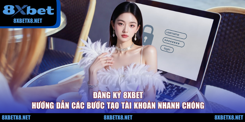 Đăng ký 8XBET - Hướng Dẫn Các Bước Tạo Tài Khoản Nhanh Chóng